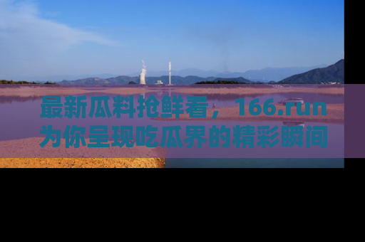 最新瓜料抢鲜看,166.run为你呈现吃瓜界的精彩瞬间!