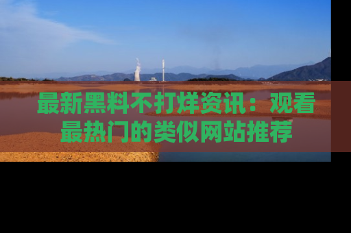 最新黑料不打烊资讯:观看最热门的类似网站推荐