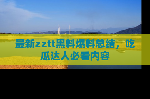 最新zztt黑料爆料总结,吃瓜达人必看内容