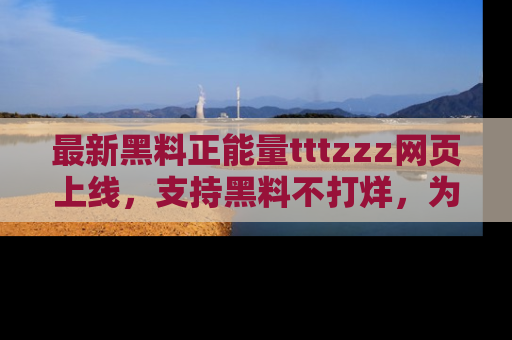 最新黑料正能量tttzzz网页上线,支持黑料不打烊,为你呈现丰富多彩的社会热议!