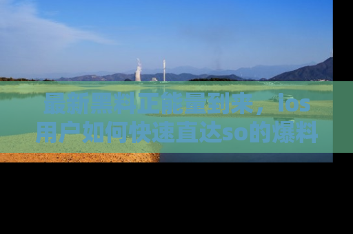 最新黑料正能量到来,ios用户如何快速直达so的爆料?