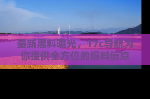 最新黑料曝光,17c导航为你提供全方位的爆料信息