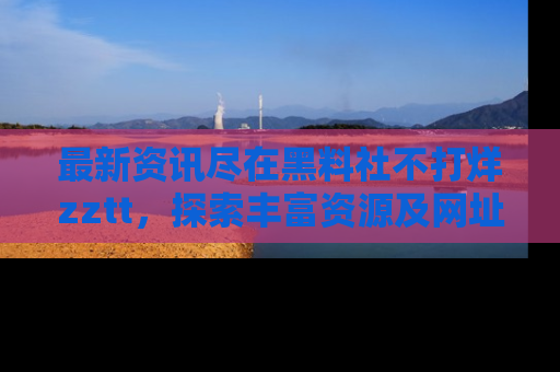最新资讯尽在黑料社不打烊zztt,探索丰富资源及网址!